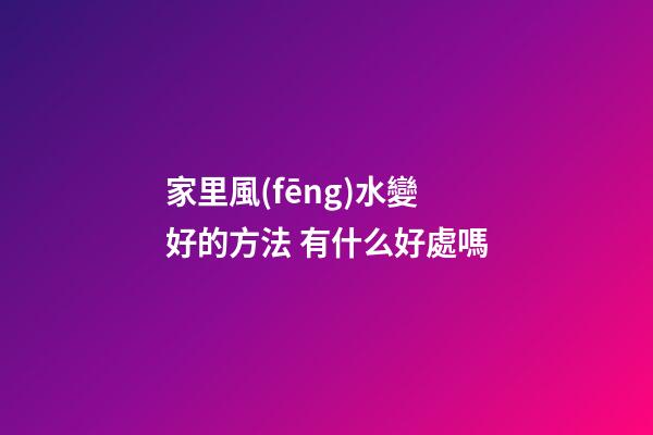 家里風(fēng)水變好的方法 有什么好處嗎